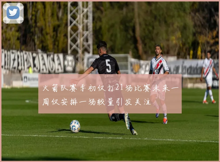 火箭队赛季初仅打21场比赛未来一周仅安排一场较量引发关注