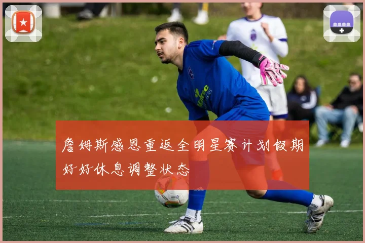 詹姆斯感恩重返全明星赛计划假期好好休息调整状态