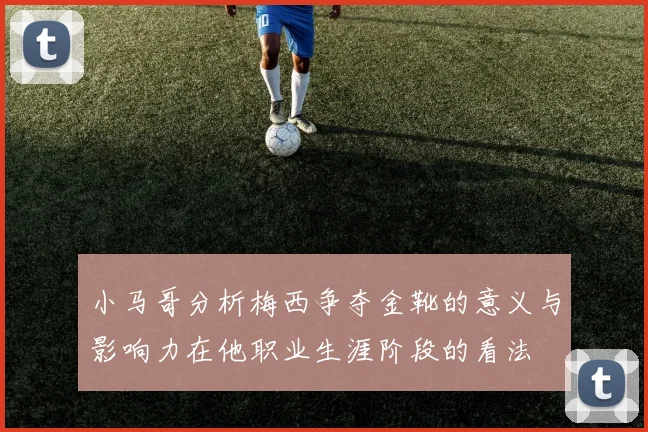 小马哥分析梅西争夺金靴的意义与影响力在他职业生涯阶段的看法
