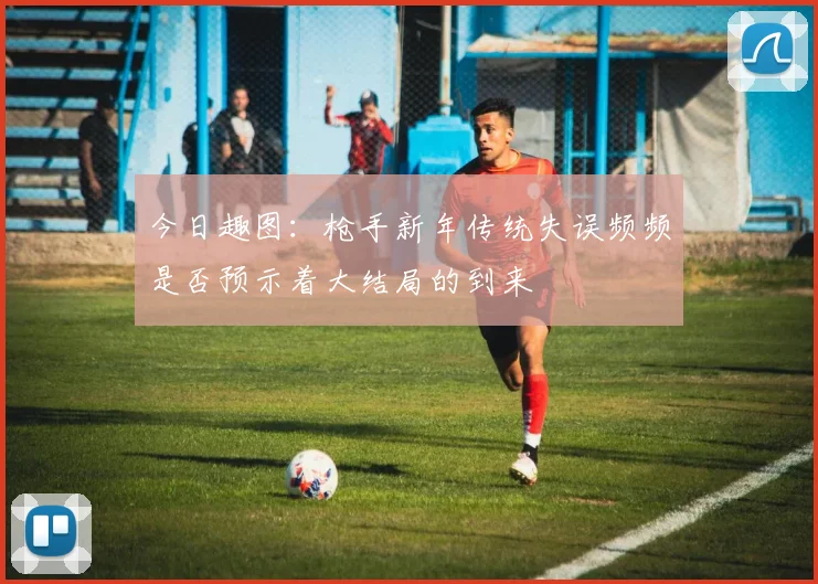 今日趣图：枪手新年传统失误频频是否预示着大结局的到来