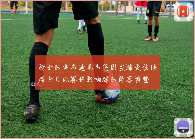 骑士队宣布迪恩韦德因左膝受伤缺席今日比赛将影响球队阵容调整