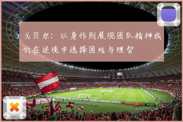 戈贝尔：以身作则展现团队精神我们在逆境中选择团结与理智