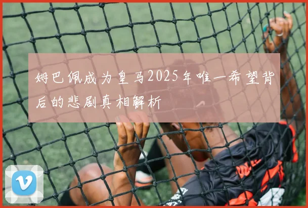 姆巴佩成为皇马2025年唯一希望背后的悲剧真相解析