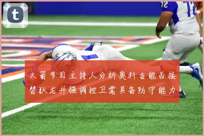 火箭节目主持人分析奥科吉能否接替狄龙并强调控卫需具备防守能力