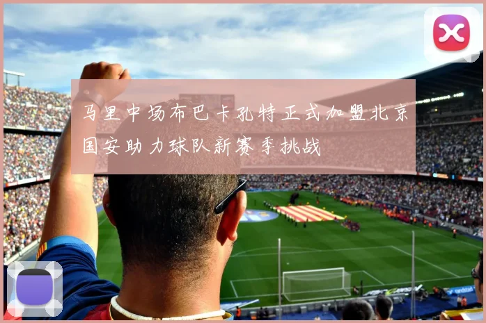 马里中场布巴卡孔特正式加盟北京国安助力球队新赛季挑战