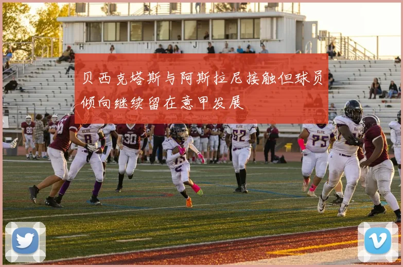 贝西克塔斯与阿斯拉尼接触但球员倾向继续留在意甲发展