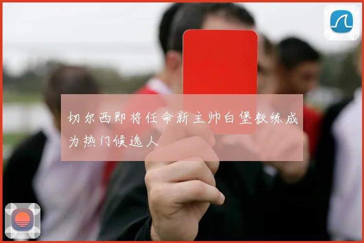 切尔西即将任命新主帅白堡教练成为热门候选人