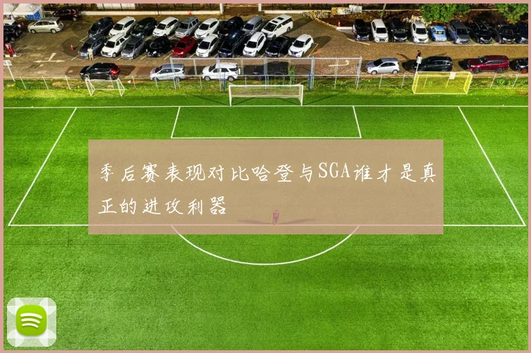 季后赛表现对比哈登与SGA谁才是真正的进攻利器