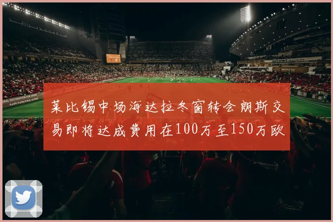 莱比锡中场海达拉冬窗转会朗斯交易即将达成费用在100万至150万欧之间