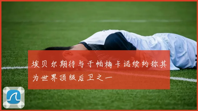 埃贝尔期待与于帕梅卡诺续约称其为世界顶级后卫之一