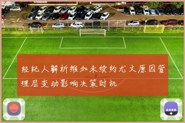 经纪人解析维加未续约尤文原因管理层变动影响决策时机