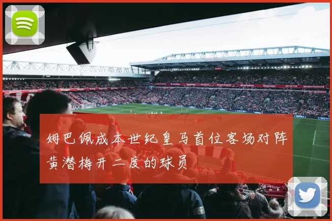 姆巴佩成本世纪皇马首位客场对阵黄潜梅开二度的球员
