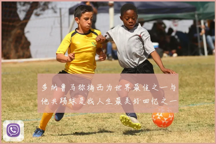 多纳鲁马称梅西为世界最佳之一与他共踢球是我人生最美好回忆之一