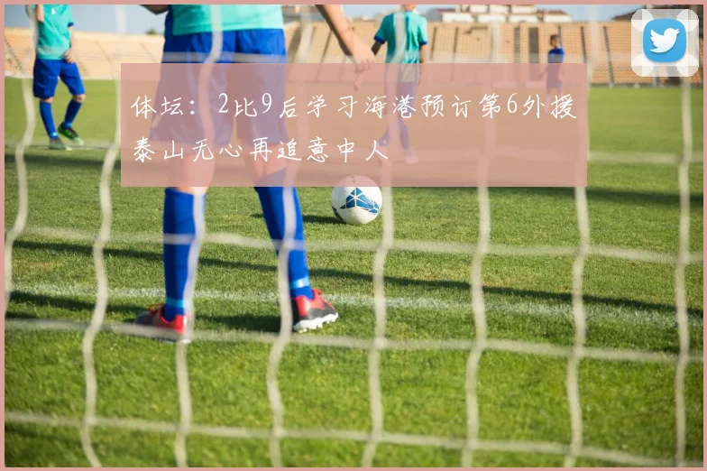 体坛：2比9后学习海港预订第6外援泰山无心再追意中人