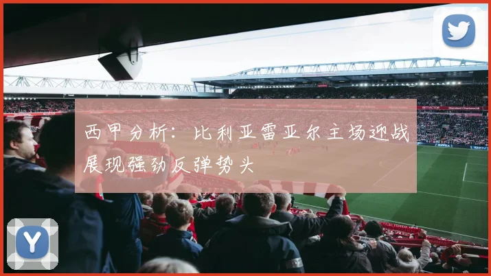 西甲分析：比利亚雷亚尔主场迎战展现强劲反弹势头