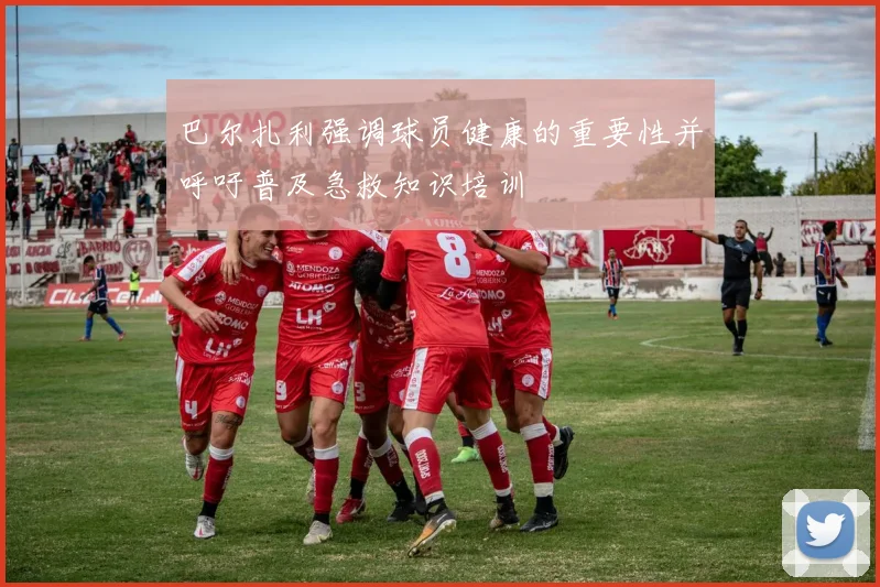 巴尔扎利强调球员健康的重要性并呼吁普及急救知识培训