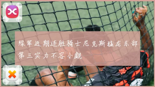 绿军近期连胜骑士尼克斯猛龙东部第三实力不容小觑