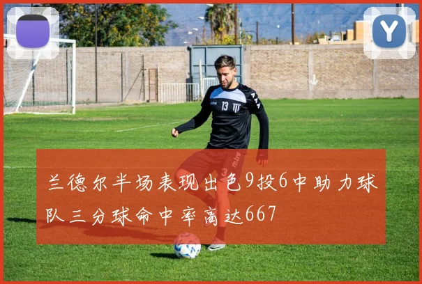 兰德尔半场表现出色9投6中助力球队三分球命中率高达667