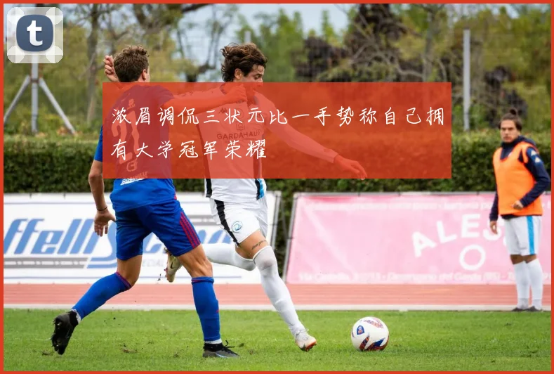 浓眉调侃三状元比一手势称自己拥有大学冠军荣耀