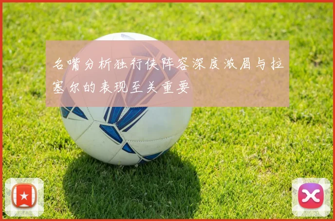 名嘴分析独行侠阵容深度浓眉与拉塞尔的表现至关重要