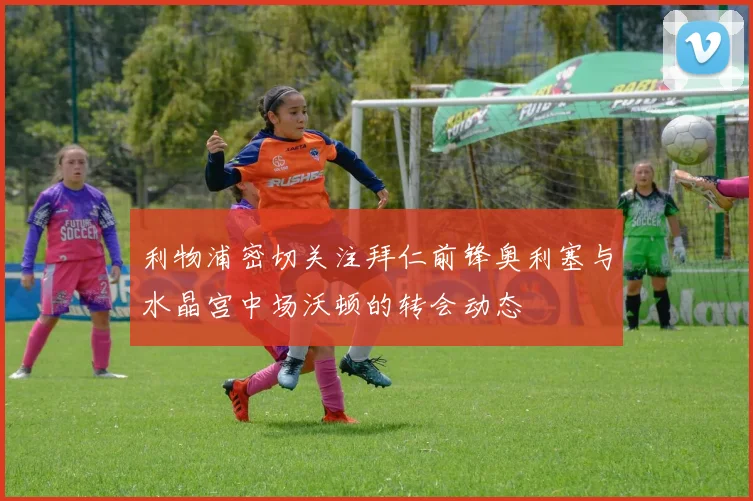 利物浦密切关注拜仁前锋奥利塞与水晶宫中场沃顿的转会动态