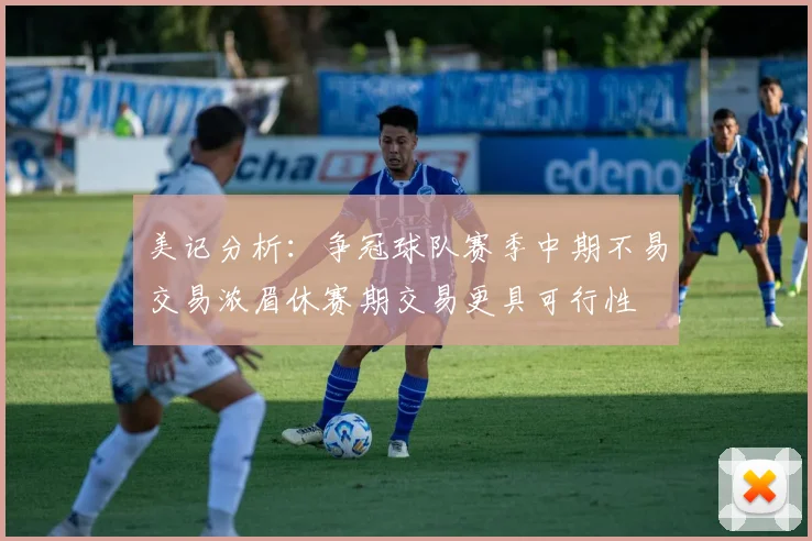 美记分析：争冠球队赛季中期不易交易浓眉休赛期交易更具可行性