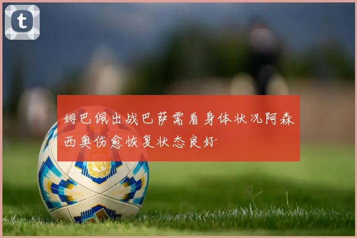 姆巴佩出战巴萨需看身体状况阿森西奥伤愈恢复状态良好