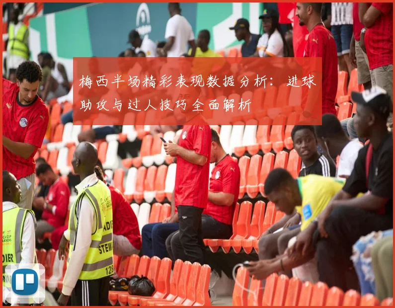 梅西半场精彩表现数据分析：进球助攻与过人技巧全面解析