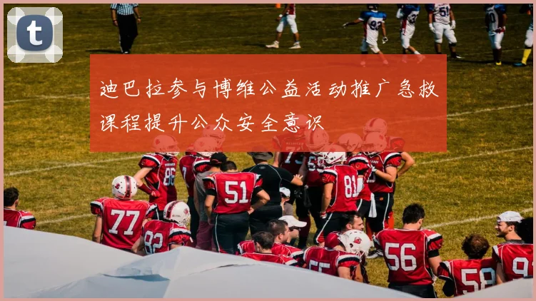 迪巴拉参与博维公益活动推广急救课程提升公众安全意识