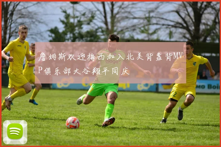 詹姆斯欢迎梅西加入北美背靠背MVP俱乐部大谷翔平同庆