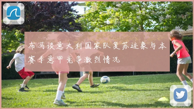 布冯谈意大利国家队复苏迹象与本赛季意甲竞争激烈情况