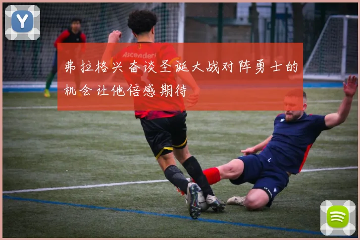 弗拉格兴奋谈圣诞大战对阵勇士的机会让他倍感期待