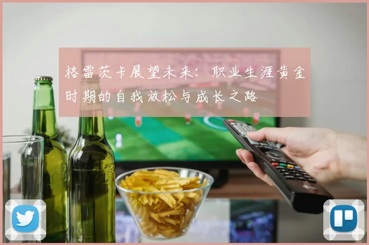 格雷茨卡展望未来：职业生涯黄金时期的自我放松与成长之路