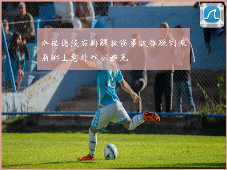 加福德谈右脚踝扭伤事故称踩到浓眉脚上意外难以避免