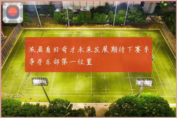 浓眉看好奇才未来发展期待下赛季争夺东部第一位置