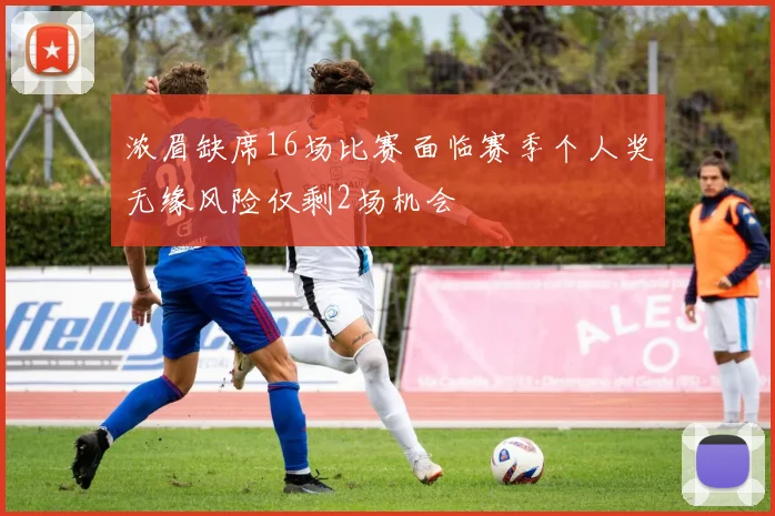 浓眉缺席16场比赛面临赛季个人奖无缘风险仅剩2场机会