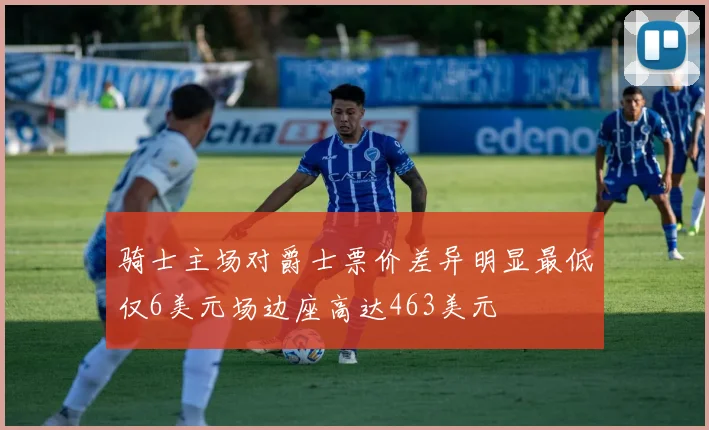 骑士主场对爵士票价差异明显最低仅6美元场边座高达463美元