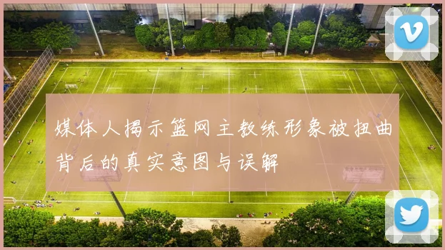 媒体人揭示篮网主教练形象被扭曲背后的真实意图与误解