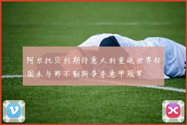 阿尔托贝利期待意大利重返世界杯国米与那不勒斯争夺意甲冠军