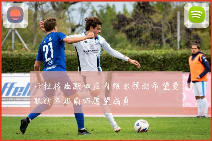 卡拉格幽默回应内维尔预测希望曼联新年进前四愿望成真