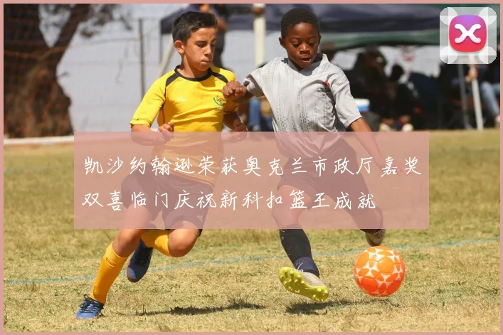 凯沙约翰逊荣获奥克兰市政厅嘉奖双喜临门庆祝新科扣篮王成就