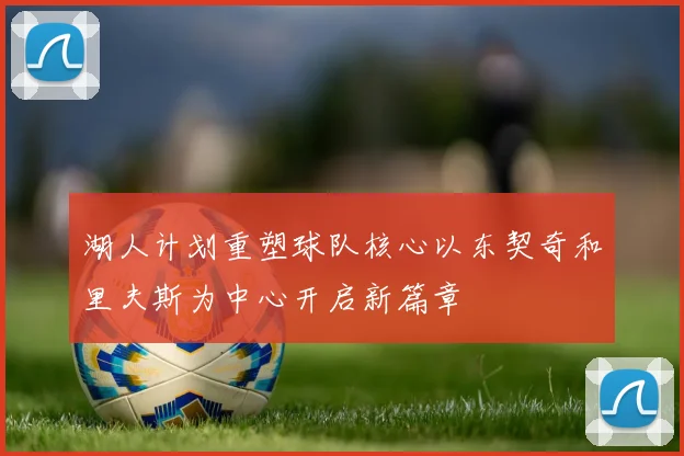 湖人计划重塑球队核心以东契奇和里夫斯为中心开启新篇章